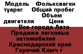  › Модель ­ Фольксваген туарег  › Общий пробег ­ 160 000 › Объем двигателя ­ 4 › Цена ­ 750 000 - Все города Авто » Продажа легковых автомобилей   . Краснодарский край,Горячий Ключ г.